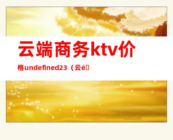 云端商务ktv价格undefined23（云阳商务KTV）