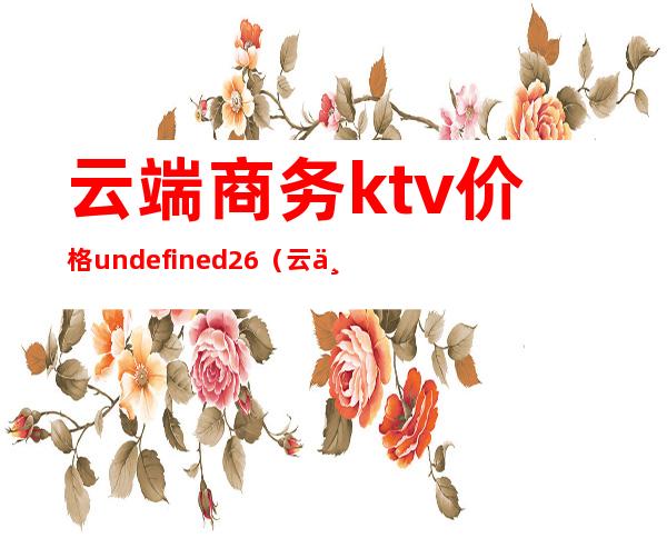 云端商务ktv价格undefined26（云上商务ktv）