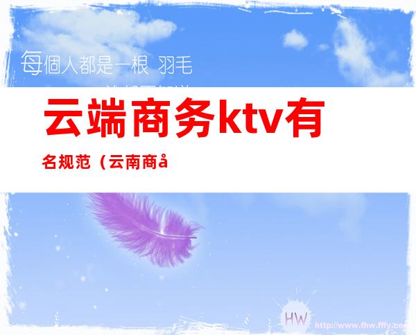 云端商务ktv有名规范（云南商务ktv）