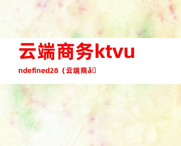 云端商务ktvundefined28（云端商务园）