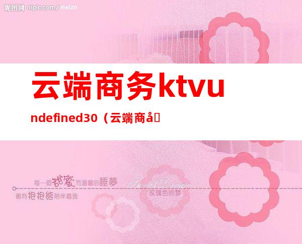 云端商务ktvundefined30（云端商务客服电话多少）