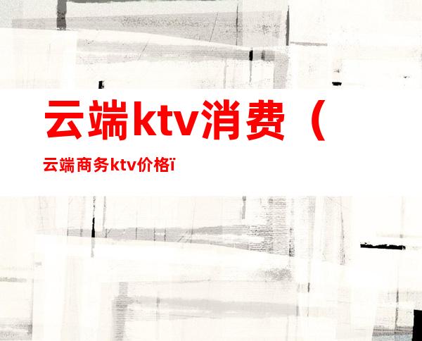 云端ktv消费（云端商务ktv价格）