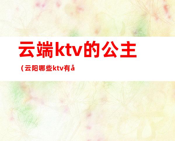 云端ktv的公主（云阳哪些ktv有公主）