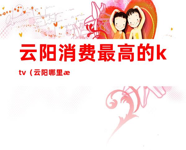 云阳消费最高的ktv（云阳哪里最热闹）