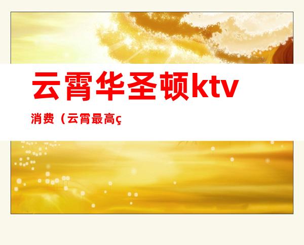 云霄华圣顿ktv消费（云霄最高端的KTV）