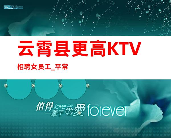 云霄县更高KTV招聘女员工_平常生意接近爆满_期待与您合作