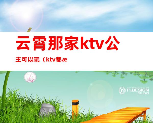 云霄那家ktv公主可以玩（ktv都有公主吗?）