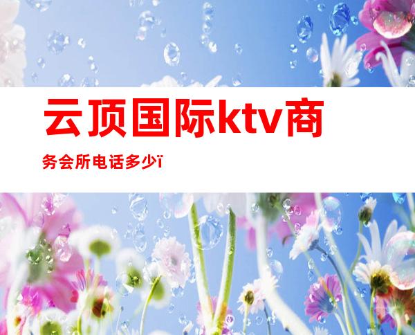 云顶国际ktv商务会所电话多少（云顶商务KTV）