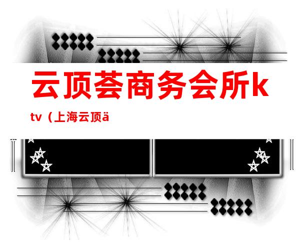 云顶荟商务会所ktv（上海云顶会所干啥的）