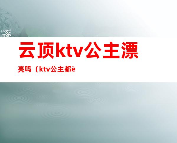 云顶ktv公主漂亮吗（ktv公主都要很漂亮吗）