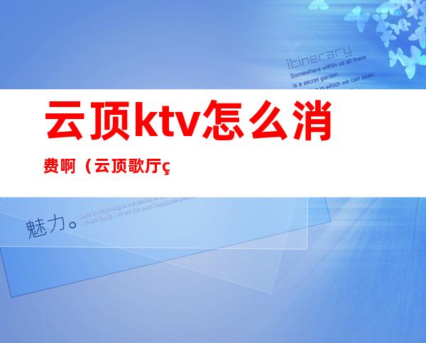 云顶ktv怎么消费啊（云顶歌厅电话）