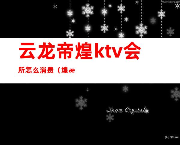 云龙帝煌ktv会所怎么消费（煌朝国际会所KTV怎么样）