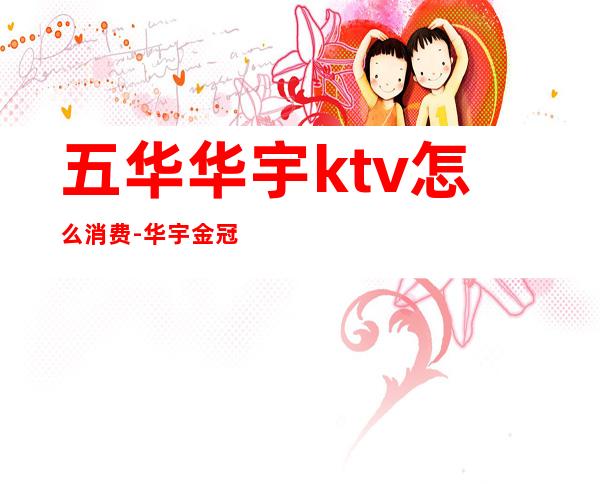 五华华宇ktv怎么消费-华宇金冠KTV如何