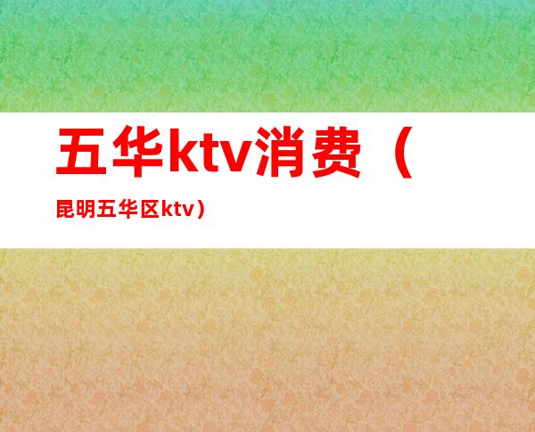 五华ktv消费（昆明五华区ktv）