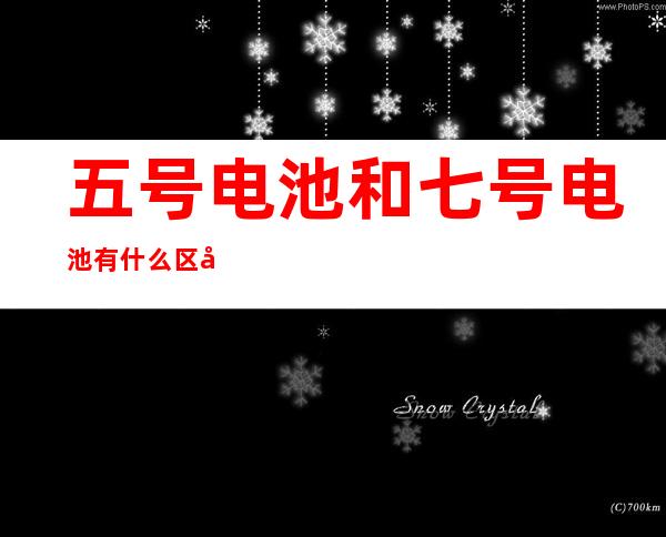 五号电池和七号电池有什么区别（五号电池和七号电池有什么区别物理）