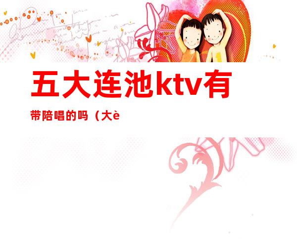 五大连池ktv有带陪唱的吗（大连ktv陪唱多少钱一个）