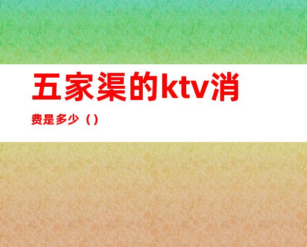 五家渠的ktv消费是多少（）