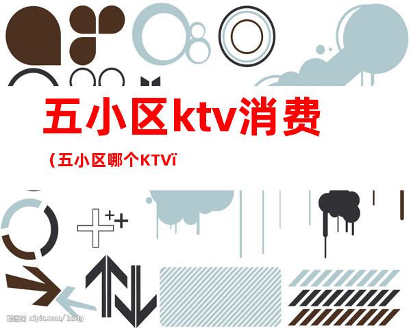 五小区ktv消费（五小区哪个KTV）