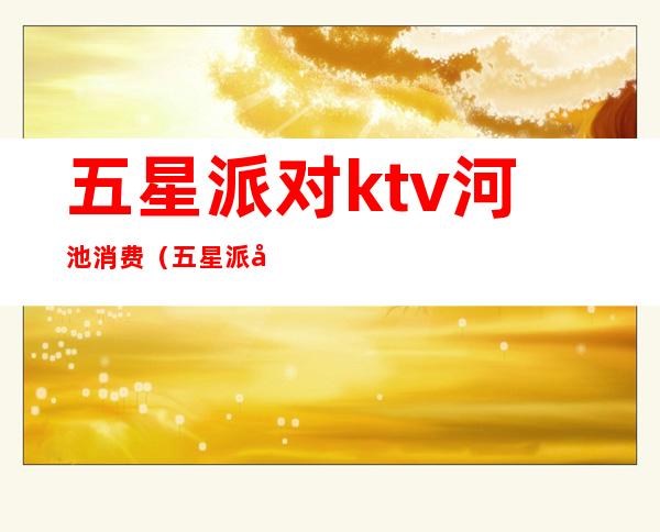 五星派对ktv河池消费（五星派对KTV包房价格）