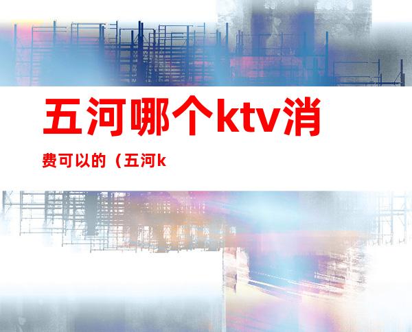 五河哪个ktv消费可以的（五河ktv小包间的价格）