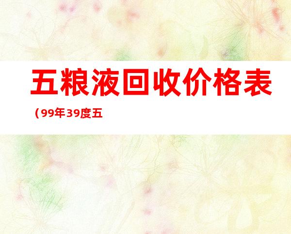 五粮液回收价格表（99年39度五粮液回收价格表）