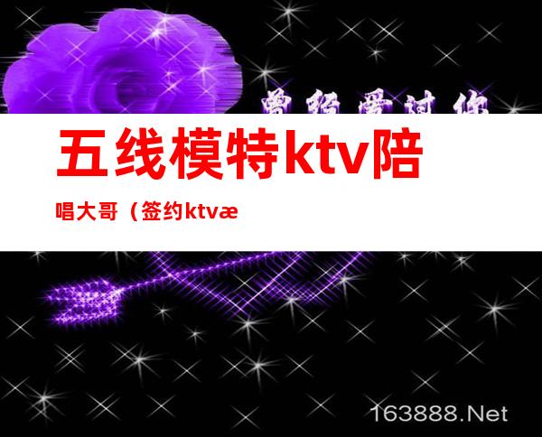 五线模特ktv陪唱大哥（签约ktv模特）