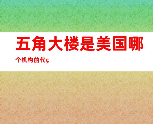 五角大楼是美国哪个机构的代称（美国五角大楼是什么机构,作用是什么?）