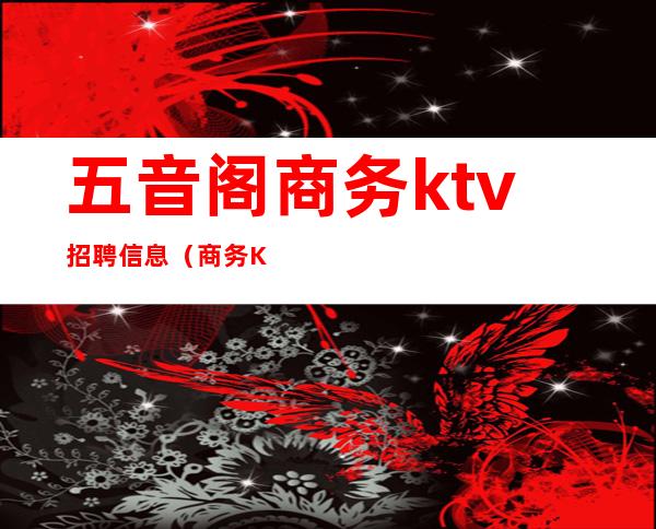 五音阁商务ktv招聘信息（商务KTV招聘）