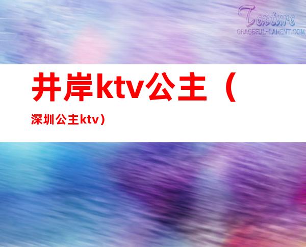 井岸ktv公主（深圳公主ktv）