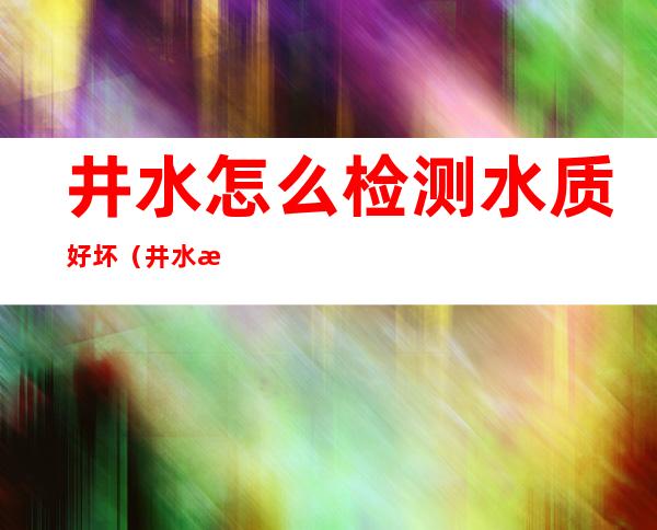 井水怎么检测水质好坏（井水怎么检测水质好坏呢）