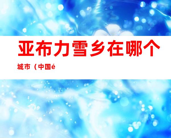 亚布力雪乡在哪个城市（中国雪乡亚布力在哪里）