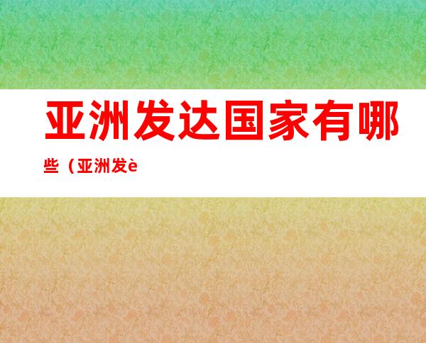 亚洲发达国家有哪些（亚洲发达国家有哪些2018）