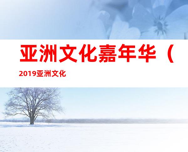 亚洲文化嘉年华（2019亚洲文化嘉年华）