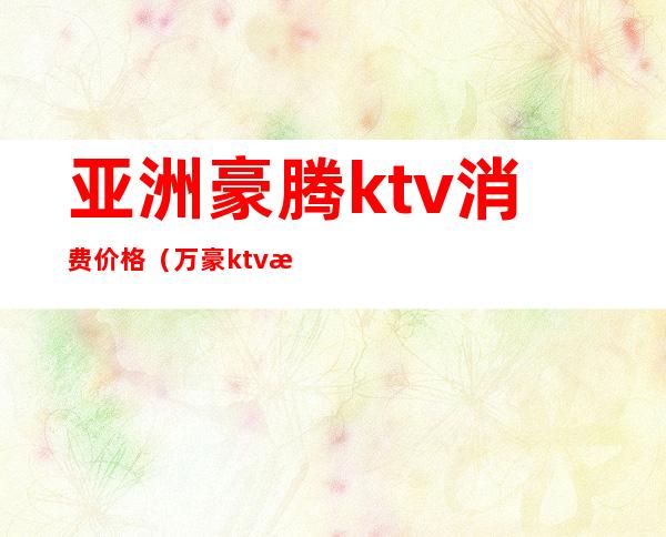 亚洲豪腾ktv消费价格（万豪ktv消费价格）