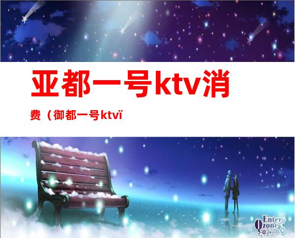 亚都一号ktv消费（御都一号ktv）