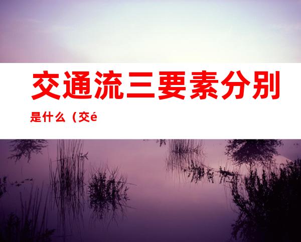 交通流三要素分别是什么（交通流的五个要素）