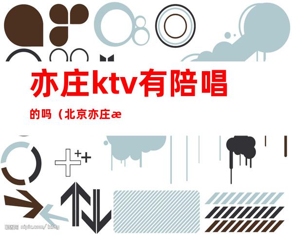 亦庄ktv有陪唱的吗（北京亦庄有陪唱的ktv）