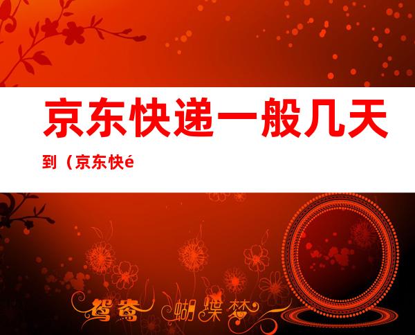 京东快递一般几天到（京东快递一般几天到北京）