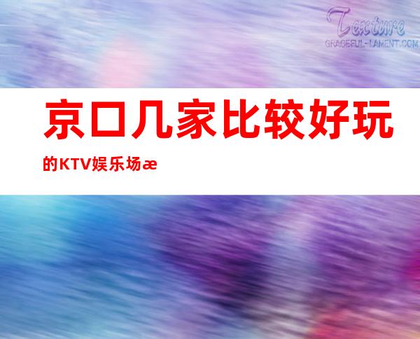 京口几家比较好玩的KTV娱乐场所推荐！消费地址一览 – 镇江京口商务KTV