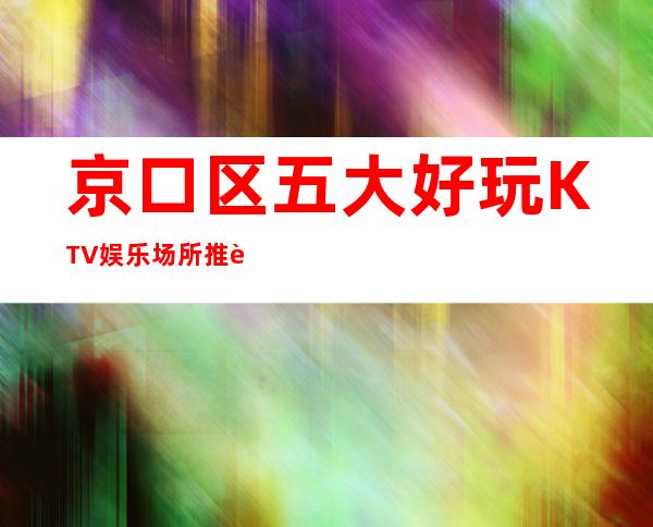 京口区五大好玩KTV娱乐场所推荐！消费地址明细一览 – 镇江京口商务KTV