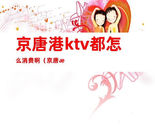 京唐港ktv都怎么消费啊（京唐港糖果KTV）