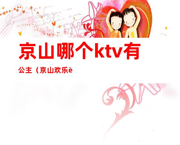 京山哪个ktv有公主（京山欢乐谷ktv）