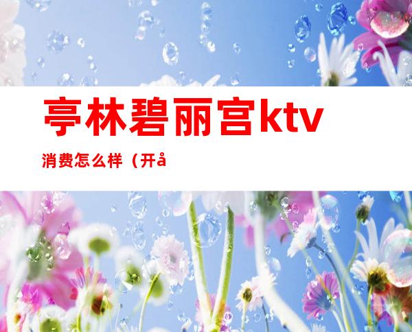 亭林碧丽宫ktv消费怎么样（开平碧丽宫ktv电话）