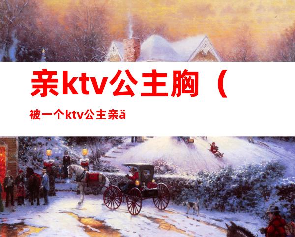 亲ktv公主胸（被一个ktv公主亲了）