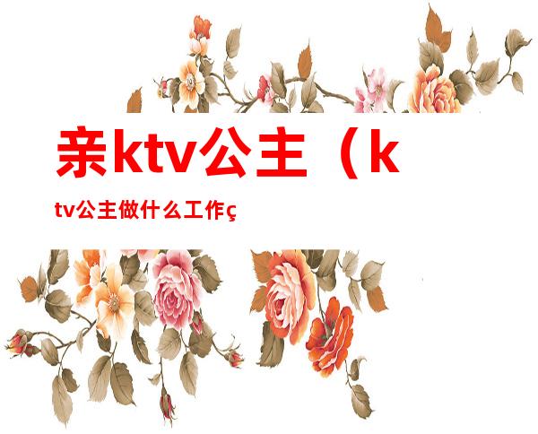 亲ktv公主（ktv公主做什么工作的）