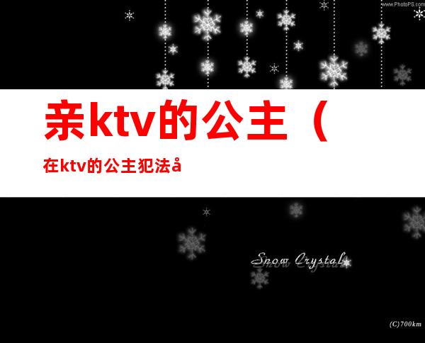 亲ktv的公主（在ktv的公主犯法吗）