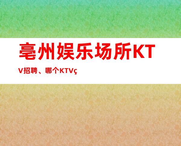 亳州娱乐场所KTV招聘、哪个KTV生意更好、压力小