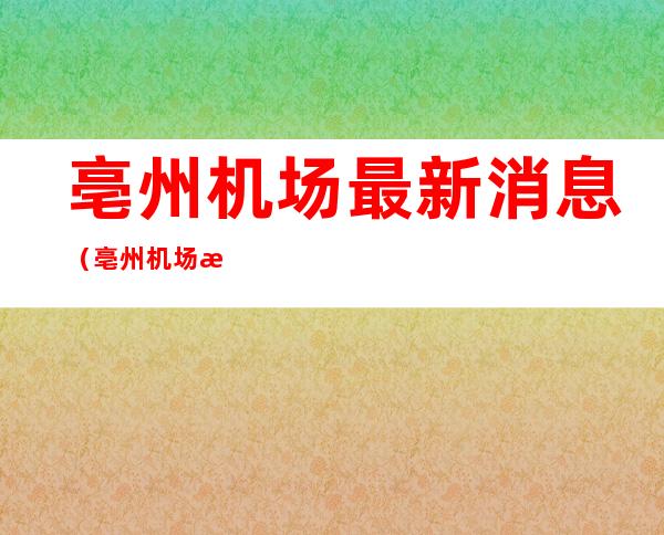 亳州机场最新消息（亳州机场最新消息位置）