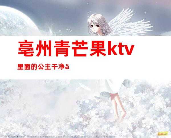 亳州青芒果ktv里面的公主干净么（亳州青芒果娱乐会所地址）