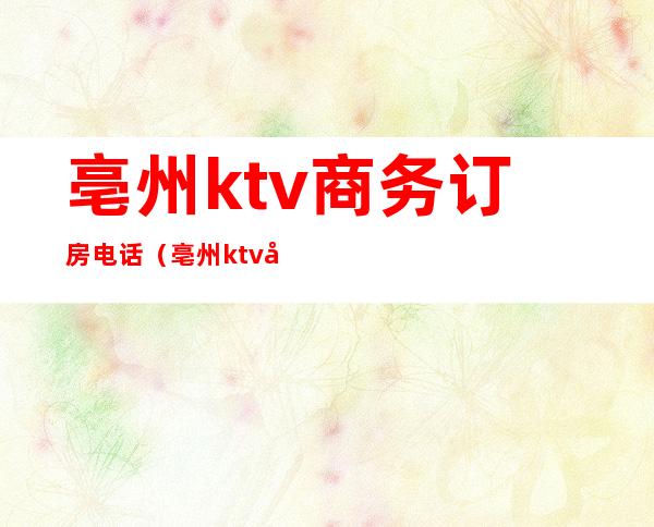 亳州ktv商务订房电话（亳州ktv哪家最好）